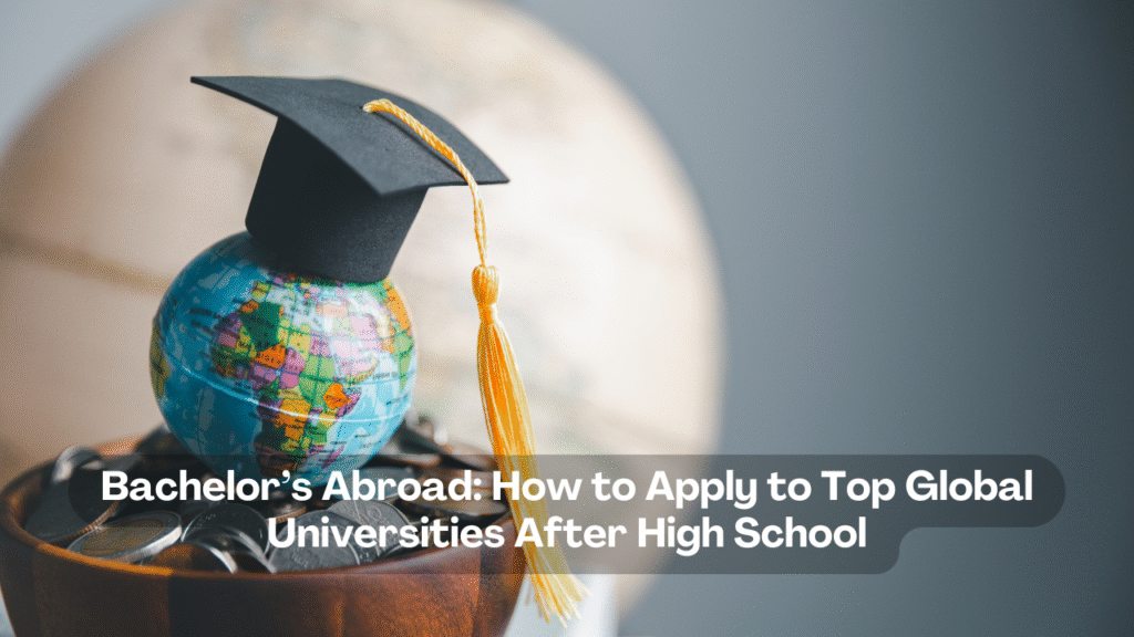 Bachelor’s Abroad How to Apply to Top Global Universities After High School